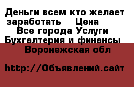 Деньги всем кто желает заработать. › Цена ­ 500 - Все города Услуги » Бухгалтерия и финансы   . Воронежская обл.